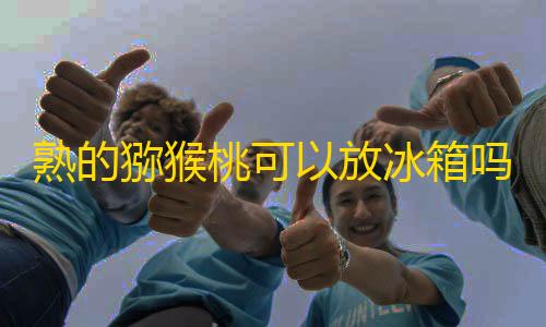 暗区突围免费透视熟的猕猴桃可以放冰箱吗